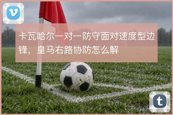 卡瓦哈尔一对一防守面对速度型边锋，皇马右路协防怎么解