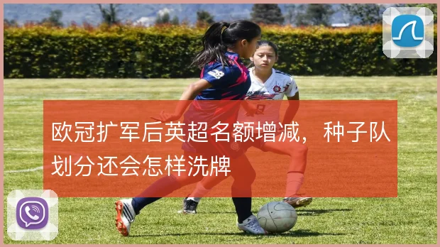 欧冠扩军后英超名额增减,种子队划分还会怎样洗牌