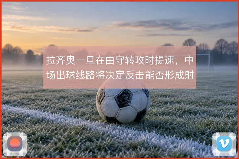 拉齐奥一旦在由守转攻时提速,中场出球线路将决定反击能否形成射门