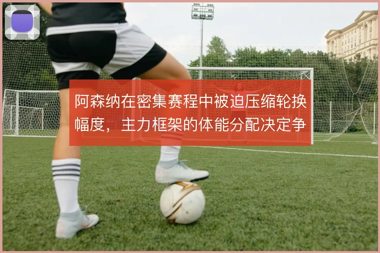 阿森纳在密集赛程中被迫压缩轮换幅度,主力框架的体能分配决定争冠续航