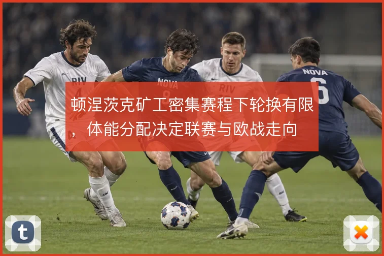 顿涅茨克矿工密集赛程下轮换有限,体能分配决定联赛与欧战走向