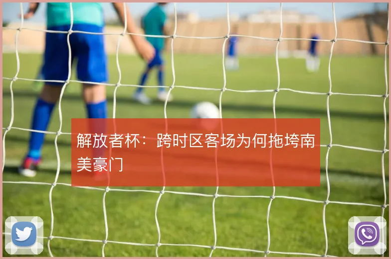 解放者杯:跨时区客场为何拖垮南美豪门