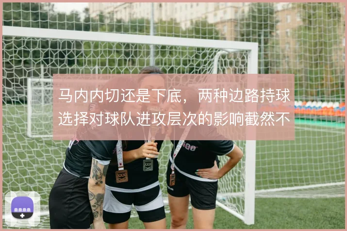 马内内切还是下底，两种边路持球选择对球队进攻层次的影响截然不同