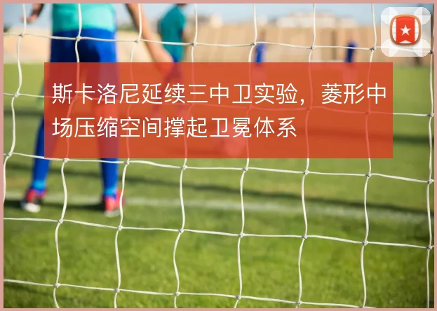 斯卡洛尼延续三中卫实验,菱形中场压缩空间撑起卫冕体系