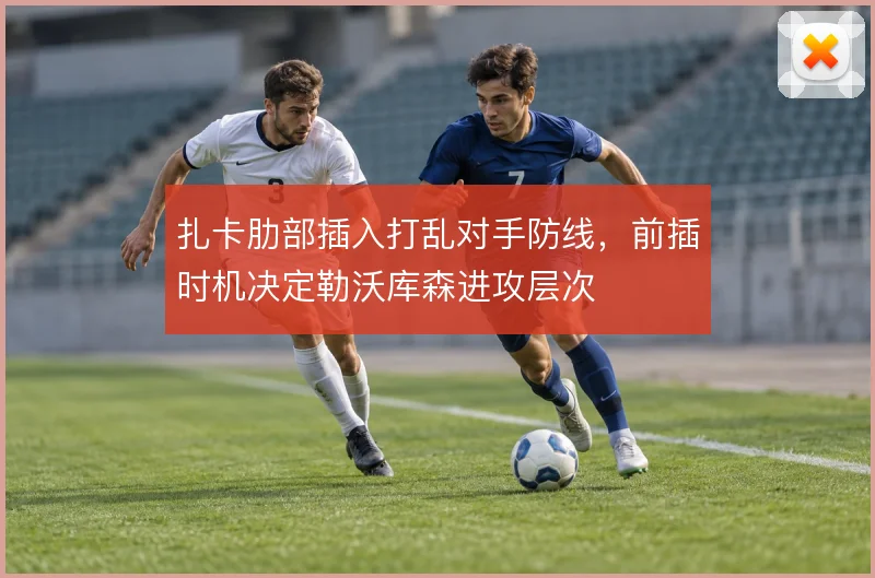 扎卡肋部插入打乱对手防线,前插时机决定勒沃库森进攻层次
