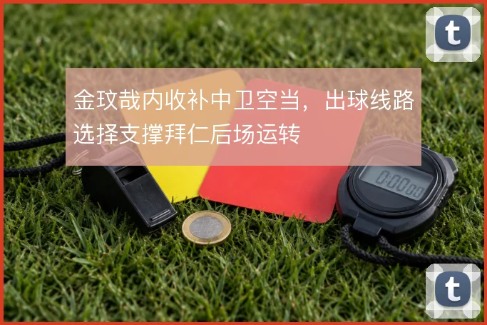 金玟哉内收补中卫空当,出球线路选择支撑拜仁后场运转