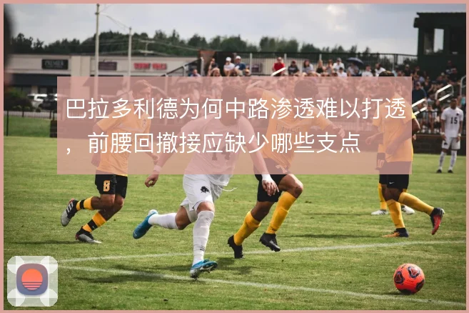 巴拉多利德为何中路渗透难以打透，前腰回撤接应缺少哪些支点
