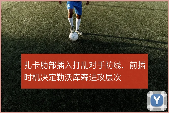 扎卡肋部插入打乱对手防线,前插时机决定勒沃库森进攻层次