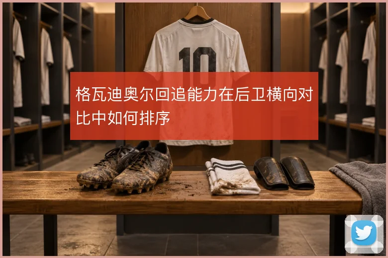 格瓦迪奥尔回追能力在后卫横向对比中如何排序