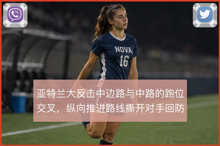 亚特兰大反击中边路与中路的跑位交叉,纵向推进路线撕开对手回防站位