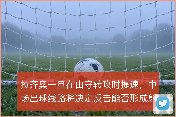 拉齐奥一旦在由守转攻时提速,中场出球线路将决定反击能否形成射门