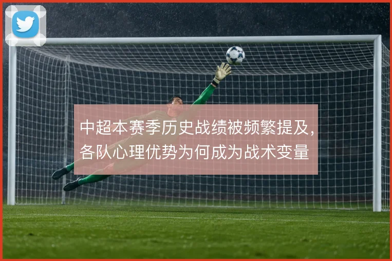 中超本赛季历史战绩被频繁提及,各队心理优势为何成为战术变量