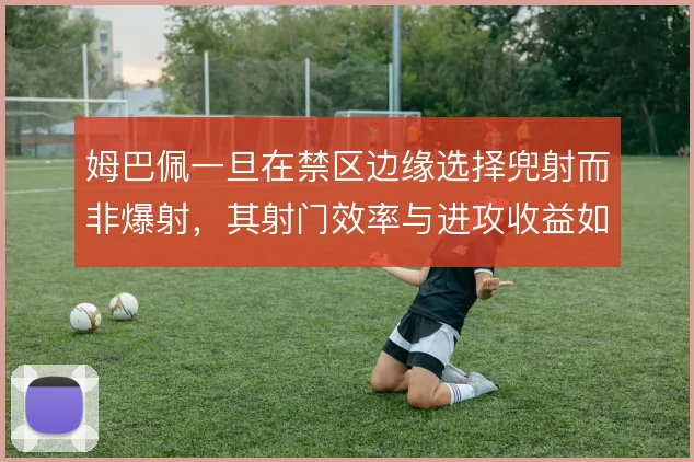 姆巴佩一旦在禁区边缘选择兜射而非爆射,其射门效率与进攻收益如何权衡