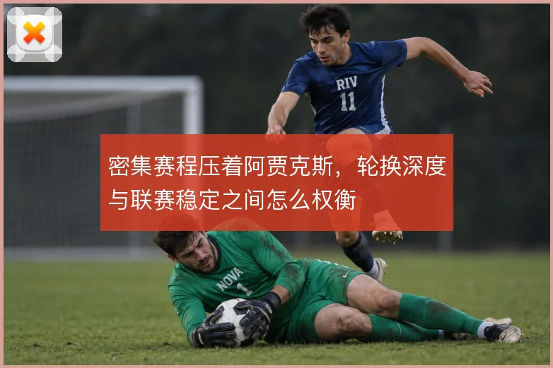 密集赛程压着阿贾克斯,轮换深度与联赛稳定之间怎么权衡