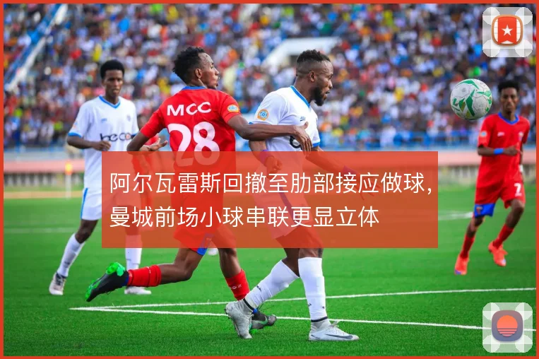 阿尔瓦雷斯回撤至肋部接应做球，曼城前场小球串联更显立体