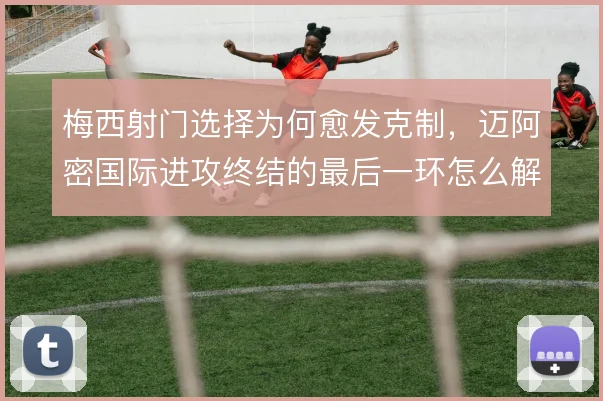 梅西射门选择为何愈发克制,迈阿密国际进攻终结的最后一环怎么解