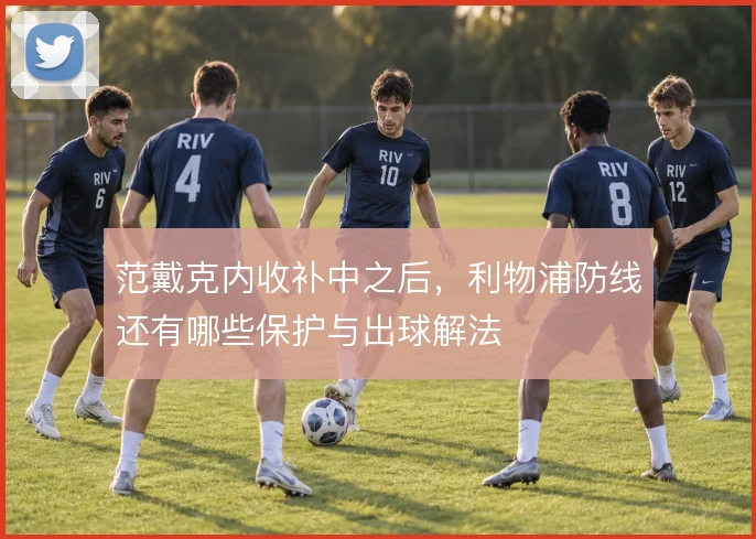 范戴克内收补中之后,利物浦防线还有哪些保护与出球解法