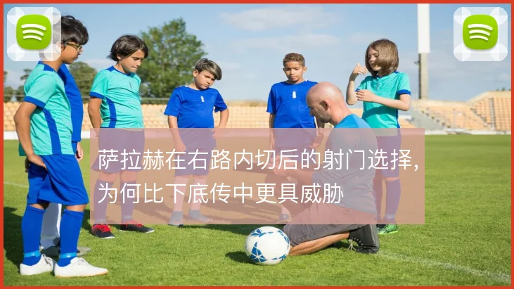 萨拉赫在右路内切后的射门选择,为何比下底传中更具威胁