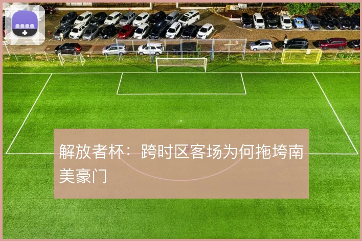 解放者杯:跨时区客场为何拖垮南美豪门