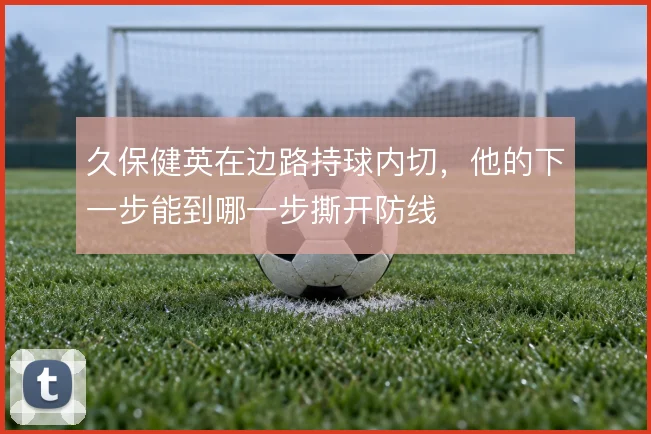 久保健英在边路持球内切,他的下一步能到哪一步撕开防线