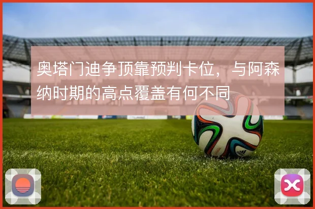 奥塔门迪争顶靠预判卡位,与阿森纳时期的高点覆盖有何不同