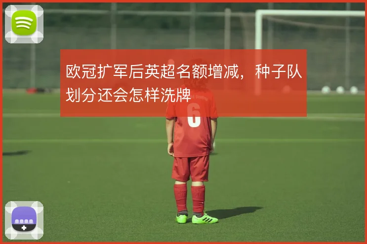 欧冠扩军后英超名额增减,种子队划分还会怎样洗牌
