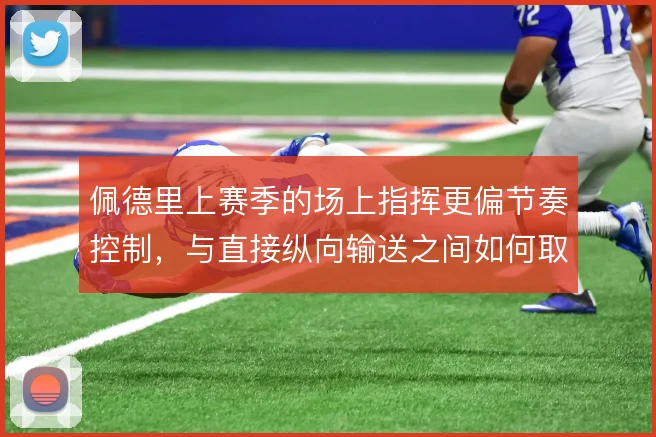 佩德里上赛季的场上指挥更偏节奏控制,与直接纵向输送之间如何取舍