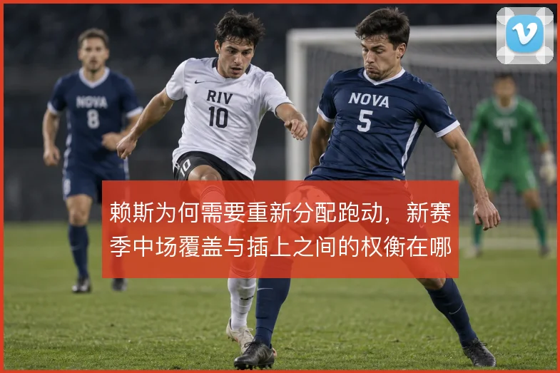 赖斯为何需要重新分配跑动，新赛季中场覆盖与插上之间的权衡在哪