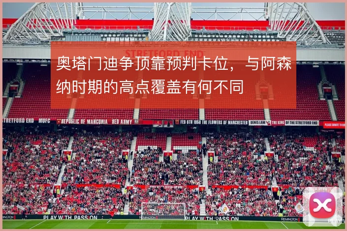 奥塔门迪争顶靠预判卡位,与阿森纳时期的高点覆盖有何不同