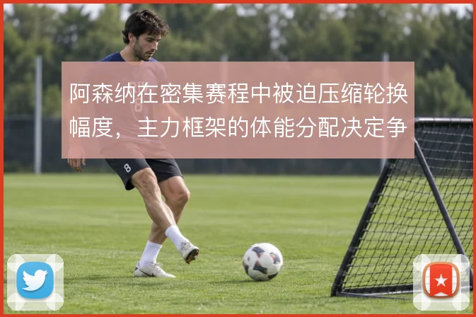 阿森纳在密集赛程中被迫压缩轮换幅度,主力框架的体能分配决定争冠续航