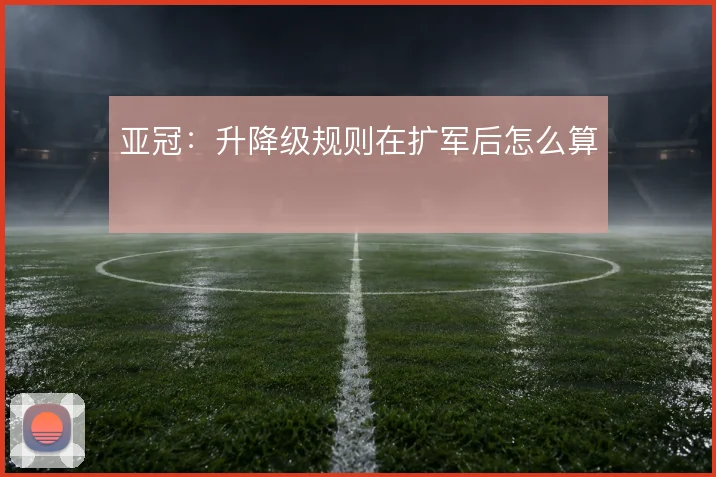 亚冠:升降级规则在扩军后怎么算