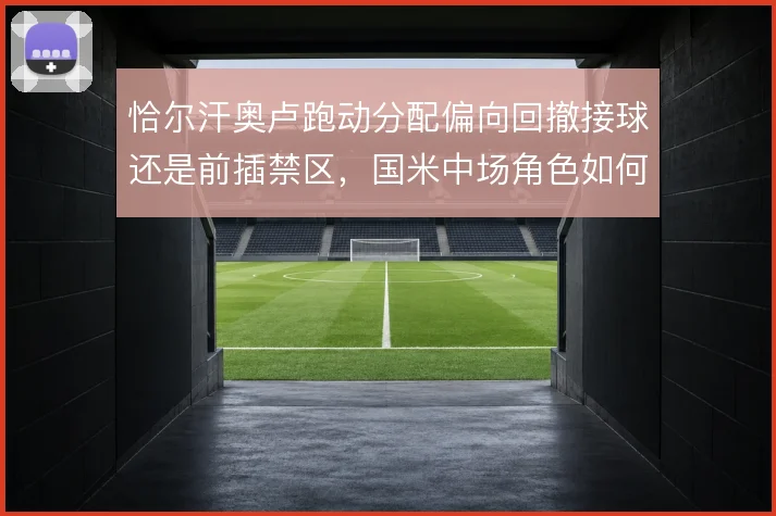 恰尔汗奥卢跑动分配偏向回撤接球还是前插禁区，国米中场角色如何定位