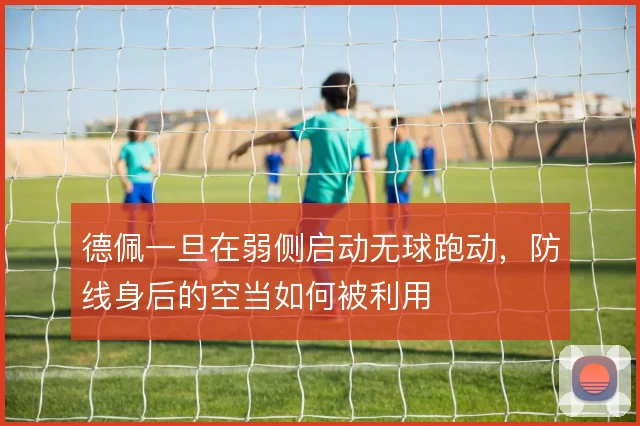 德佩一旦在弱侧启动无球跑动,防线身后的空当如何被利用