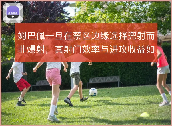 姆巴佩一旦在禁区边缘选择兜射而非爆射,其射门效率与进攻收益如何权衡