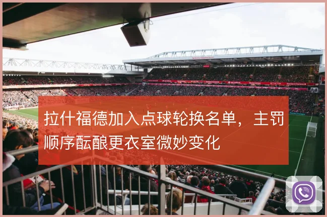 拉什福德加入点球轮换名单,主罚顺序酝酿更衣室微妙变化