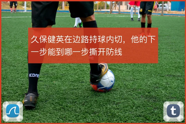 久保健英在边路持球内切,他的下一步能到哪一步撕开防线