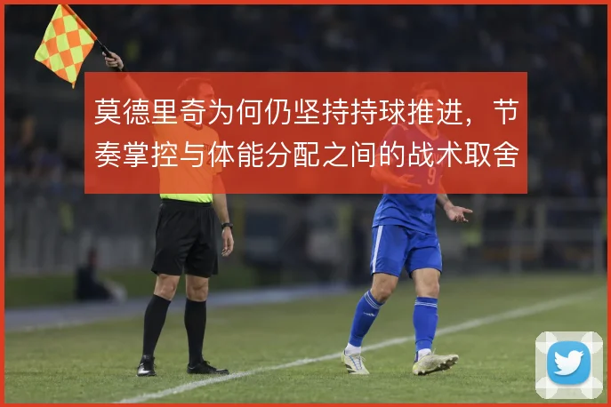 莫德里奇为何仍坚持持球推进，节奏掌控与体能分配之间的战术取舍