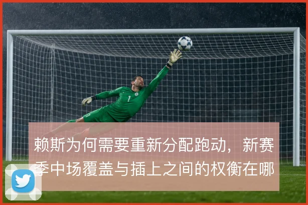 赖斯为何需要重新分配跑动，新赛季中场覆盖与插上之间的权衡在哪