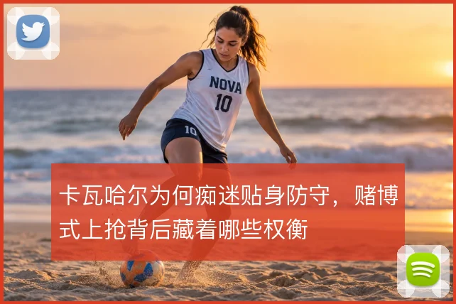 卡瓦哈尔为何痴迷贴身防守,赌博式上抢背后藏着哪些权衡