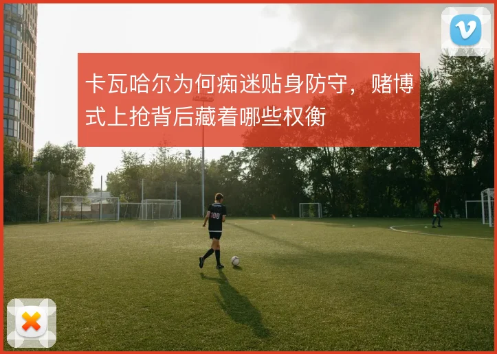 卡瓦哈尔为何痴迷贴身防守,赌博式上抢背后藏着哪些权衡