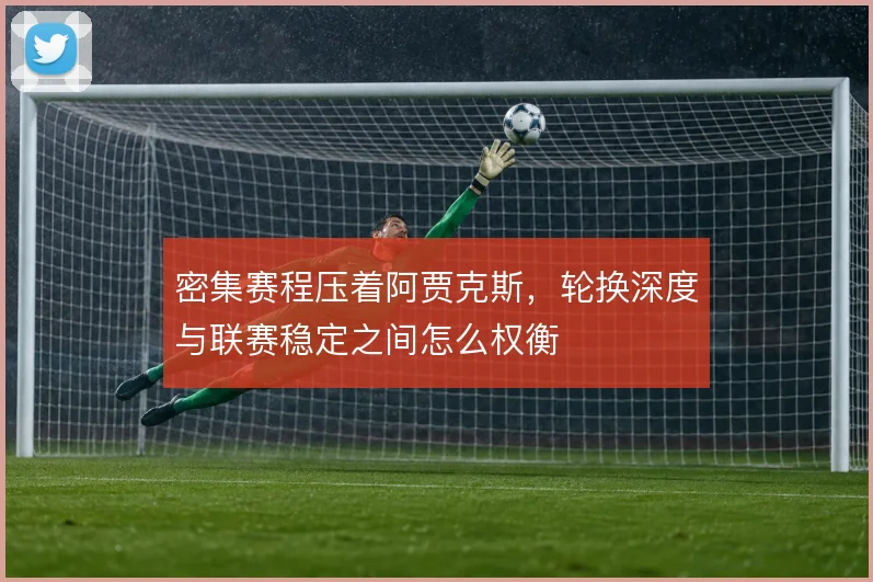 密集赛程压着阿贾克斯,轮换深度与联赛稳定之间怎么权衡