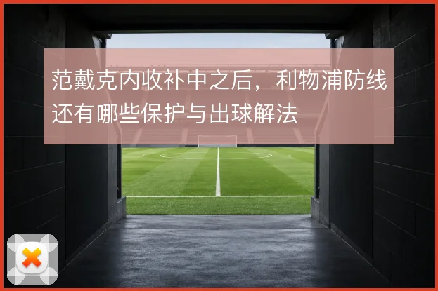 范戴克内收补中之后,利物浦防线还有哪些保护与出球解法