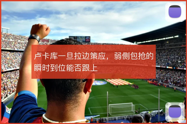 卢卡库一旦拉边策应,弱侧包抢的瞬时到位能否跟上