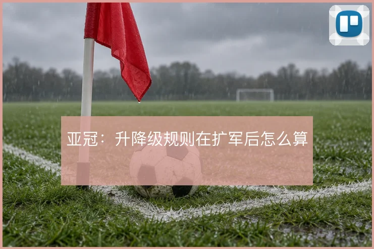 亚冠:升降级规则在扩军后怎么算