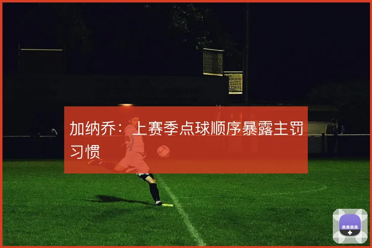 加纳乔：上赛季点球顺序暴露主罚习惯