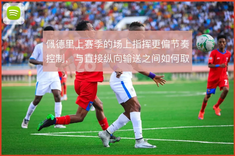 佩德里上赛季的场上指挥更偏节奏控制,与直接纵向输送之间如何取舍